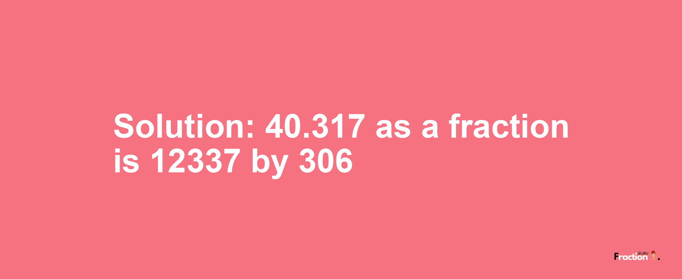 Solution:40.317 as a fraction is 12337/306